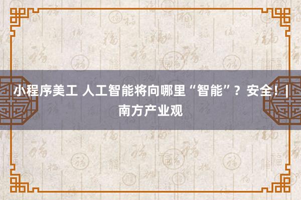 小程序美工 人工智能将向哪里“智能”？安全！|南方产业观