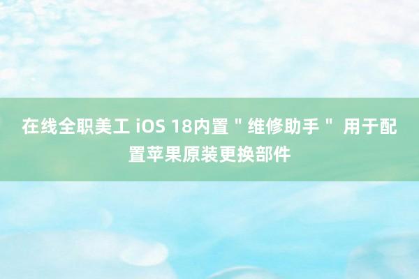 在线全职美工 iOS 18内置＂维修助手＂ 用于配置苹果原装更换部件