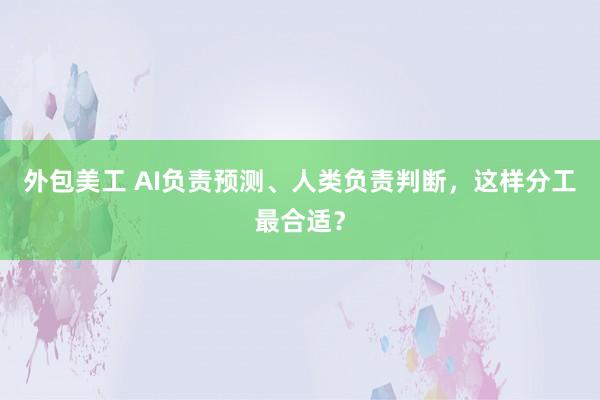 外包美工 AI负责预测、人类负责判断，这样分工最合适？